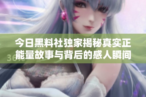 今日黑料社独家揭秘真实正能量故事与背后的感人瞬间