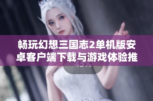 畅玩幻想三国志2单机版安卓客户端下载与游戏体验推荐