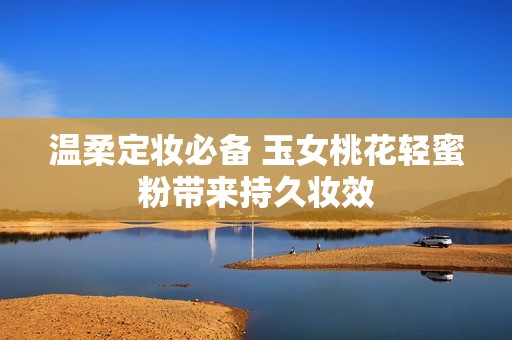 温柔定妆必备 玉女桃花轻蜜粉带来持久妆效
