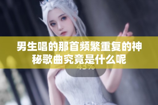男生唱的那首频繁重复的神秘歌曲究竟是什么呢