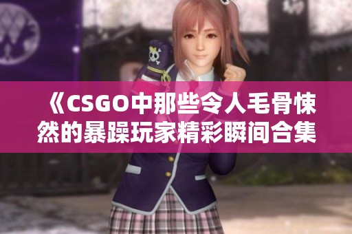 《CSGO中那些令人毛骨悚然的暴躁玩家精彩瞬间合集》
