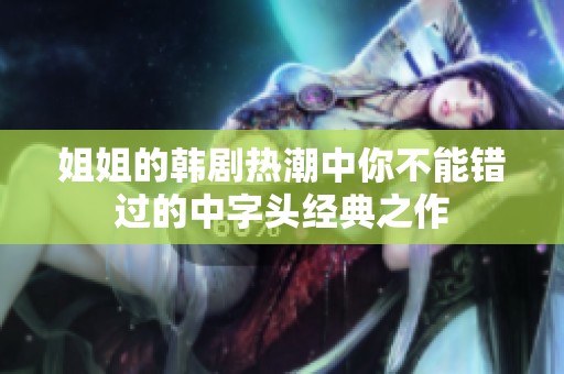 姐姐的韩剧热潮中你不能错过的中字头经典之作