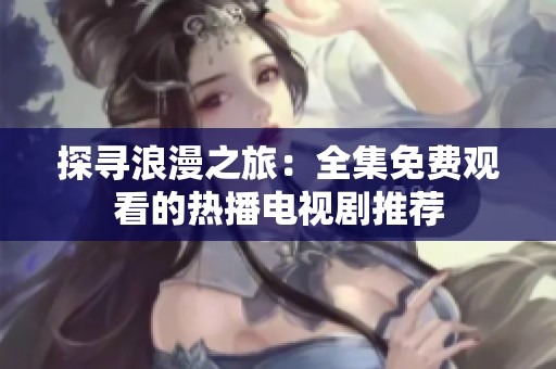 探寻浪漫之旅：全集免费观看的热播电视剧推荐