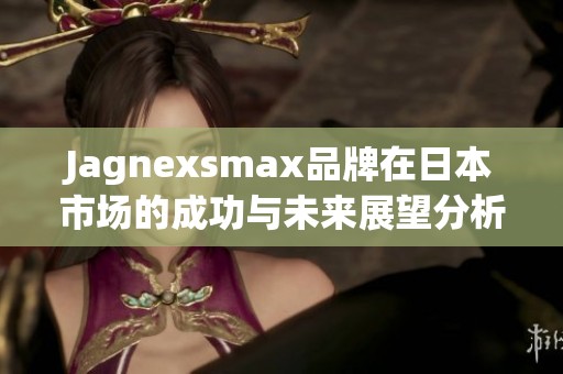 Jagnexsmax品牌在日本市场的成功与未来展望分析