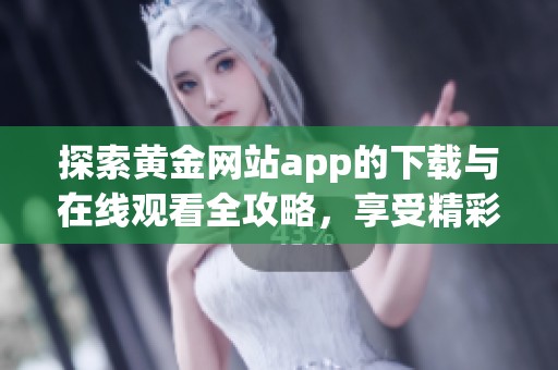 探索黄金网站app的下载与在线观看全攻略，享受精彩内容