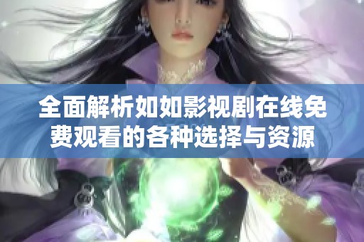 全面解析如如影视剧在线免费观看的各种选择与资源