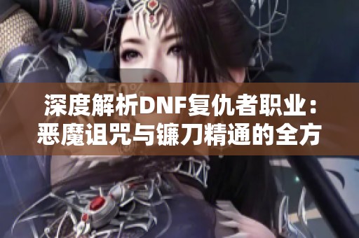 深度解析DNF复仇者职业：恶魔诅咒与镰刀精通的全方位解析