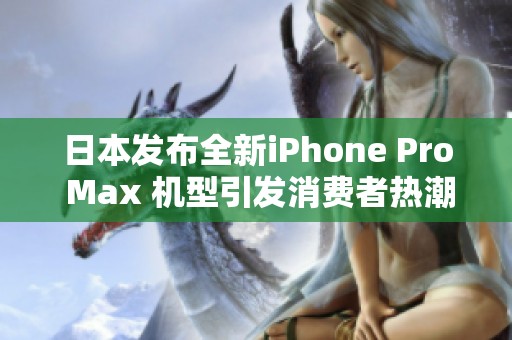 日本发布全新iPhone Pro Max 机型引发消费者热潮