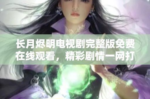 长月烬明电视剧完整版免费在线观看，精彩剧情一网打尽