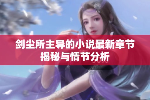 剑尘所主导的小说最新章节揭秘与情节分析