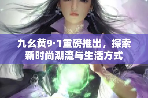 九幺黄9·1重磅推出，探索新时尚潮流与生活方式