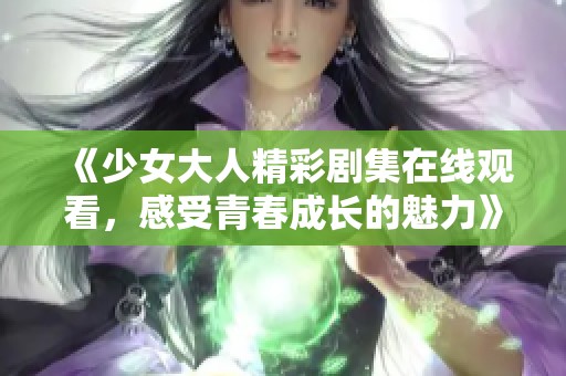 《少女大人精彩剧集在线观看，感受青春成长的魅力》