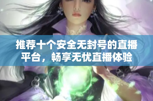 推荐十个安全无封号的直播平台，畅享无忧直播体验