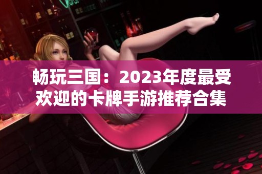 畅玩三国：2023年度最受欢迎的卡牌手游推荐合集