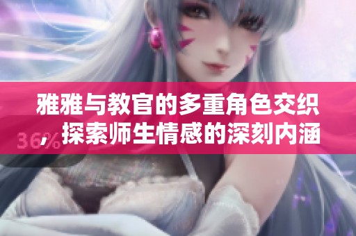 雅雅与教官的多重角色交织，探索师生情感的深刻内涵