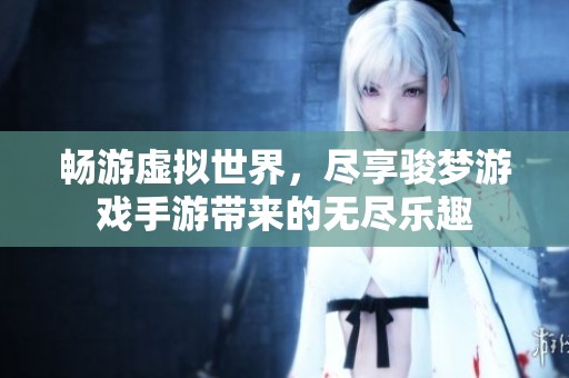 畅游虚拟世界，尽享骏梦游戏手游带来的无尽乐趣