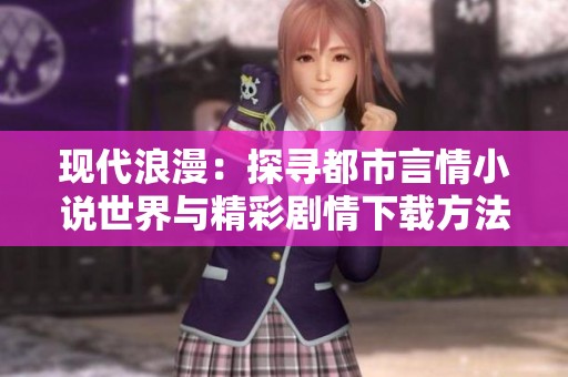 现代浪漫：探寻都市言情小说世界与精彩剧情下载方法