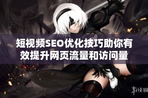 短视频SEO优化技巧助你有效提升网页流量和访问量