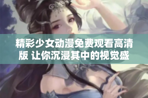 精彩少女动漫免费观看高清版 让你沉浸其中的视觉盛宴