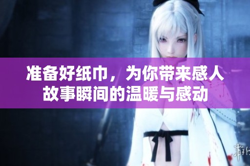 准备好纸巾，为你带来感人故事瞬间的温暖与感动
