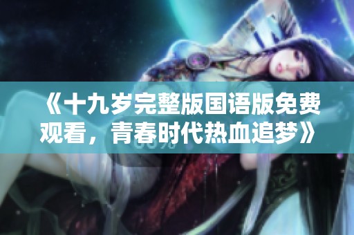 《十九岁完整版国语版免费观看，青春时代热血追梦》