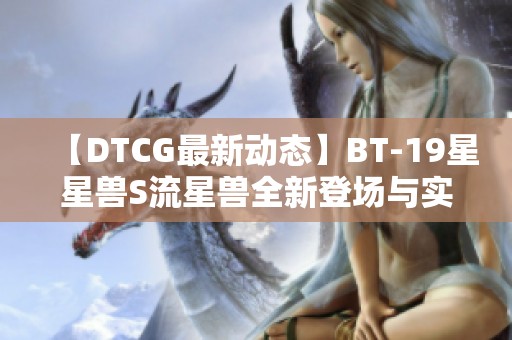 【DTCG最新动态】BT-19星星兽S流星兽全新登场与实力解析