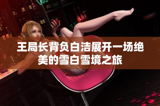 王局长背负白洁展开一场绝美的雪白雪境之旅