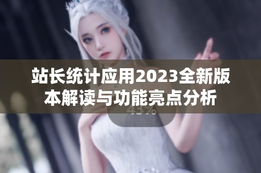 站长统计应用2023全新版本解读与功能亮点分析