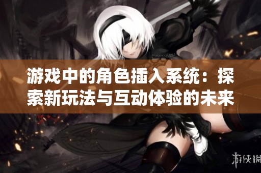 游戏中的角色插入系统：探索新玩法与互动体验的未来