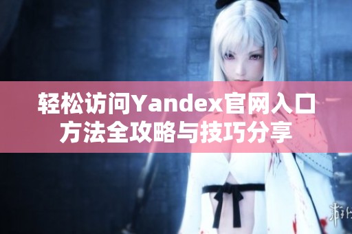 轻松访问Yandex官网入口方法全攻略与技巧分享