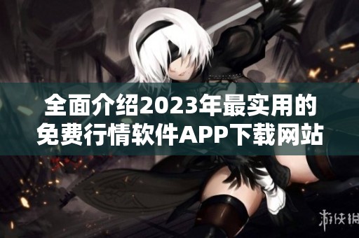 全面介绍2023年最实用的免费行情软件APP下载网站