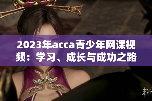 2023年acca青少年网课视频：学习、成长与成功之路