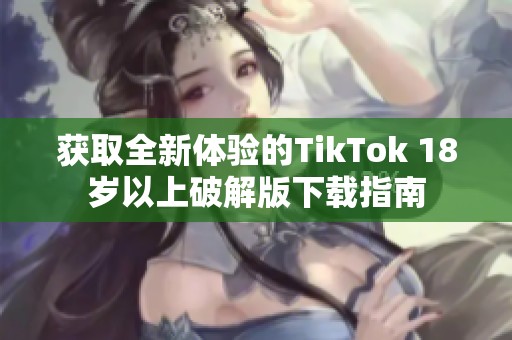 获取全新体验的TikTok 18岁以上破解版下载指南