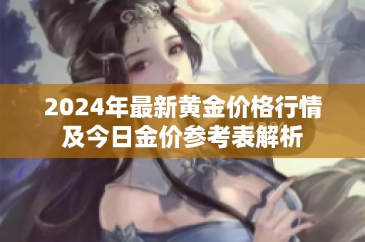 2024年最新黄金价格行情及今日金价参考表解析