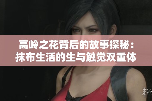 高岭之花背后的故事探秘：抹布生活的生与触觉双重体验