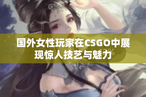 国外女性玩家在CSGO中展现惊人技艺与魅力