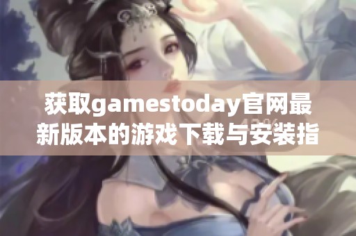 获取gamestoday官网最新版本的游戏下载与安装指南