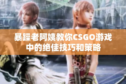 暴躁老阿姨教你CSGO游戏中的绝佳技巧和策略