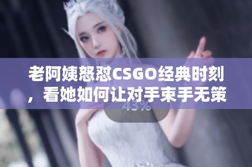 老阿姨怒怼CSGO经典时刻，看她如何让对手束手无策