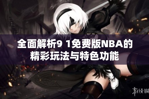 全面解析9 1免费版NBA的精彩玩法与特色功能