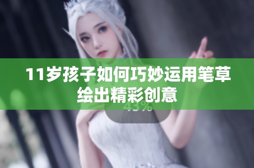 11岁孩子如何巧妙运用笔草绘出精彩创意