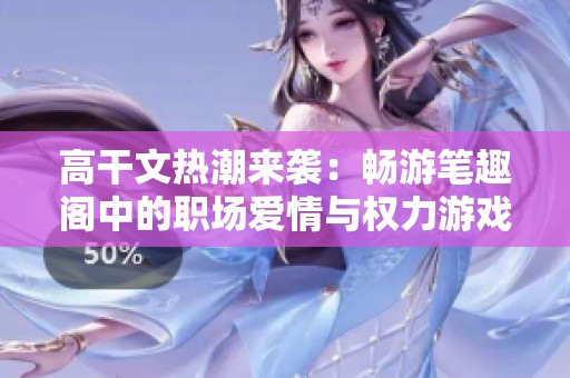 高干文热潮来袭：畅游笔趣阁中的职场爱情与权力游戏