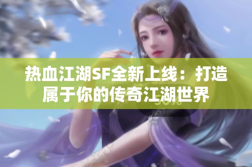 热血江湖SF全新上线：打造属于你的传奇江湖世界