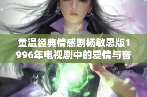 重温经典情感剧杨敏思版1996年电视剧中的爱情与奋斗