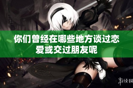 你们曾经在哪些地方谈过恋爱或交过朋友呢