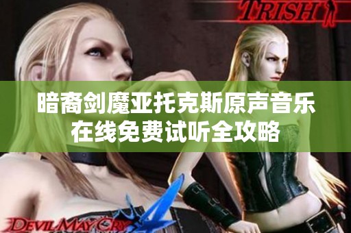 暗裔剑魔亚托克斯原声音乐在线免费试听全攻略