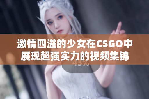 激情四溢的少女在CSGO中展现超强实力的视频集锦