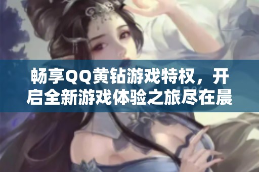 畅享QQ黄钻游戏特权，开启全新游戏体验之旅尽在晨铭手游网