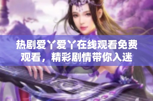 热剧爱丫爱丫在线观看免费观看，精彩剧情带你入迷