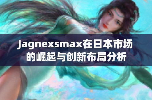 Jagnexsmax在日本市场的崛起与创新布局分析